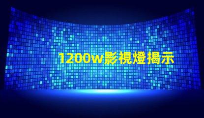1200w影視燈揭示1200w影視燈的真實(shí)亮度與應(yīng)用