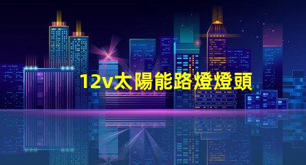 12v太陽能路燈燈頭高效能照明解決方案,您準(zhǔn)備好了嗎
