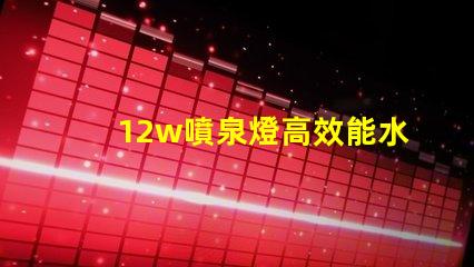 12w噴泉燈高效能水景照明的選擇,你準(zhǔn)備好了嗎