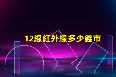12線紅外線多少錢市場行情與價格分析,您準備好了嗎