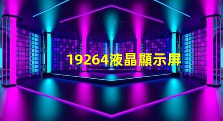 19264液晶顯示屏探索19264液晶顯示屏的潛在應(yīng)用與優(yōu)勢
