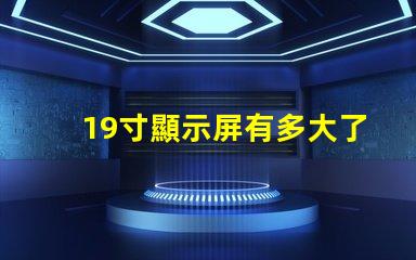 19寸顯示屏有多大了解19寸顯示屏實(shí)際尺寸和適用場景