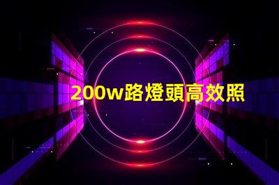 200w路燈頭高效照明解決方案,如何選擇適合您的項目