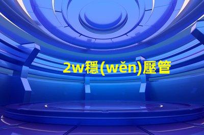 2w穩(wěn)壓管高效能穩(wěn)壓解決方案的終極指南