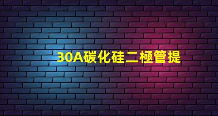 30A碳化硅二極管提升效率的關(guān)鍵選擇是什么