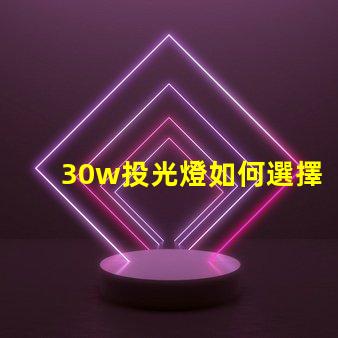 30w投光燈如何選擇適合您需求的高效照明方案