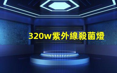 320w紫外線殺菌燈高效消毒解決方案揭秘