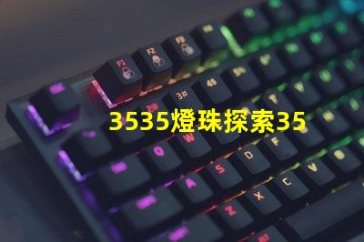 3535燈珠探索3535燈珠的獨特優(yōu)勢與應(yīng)用前景