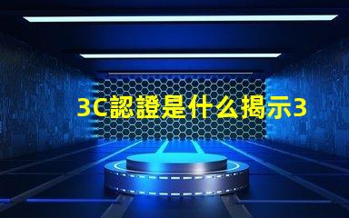 3C認證是什么揭示3C認證的真正意義和影響