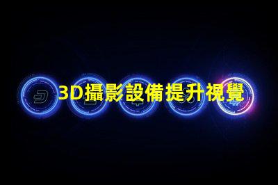 3D攝影設備提升視覺體驗的創(chuàng)新科技