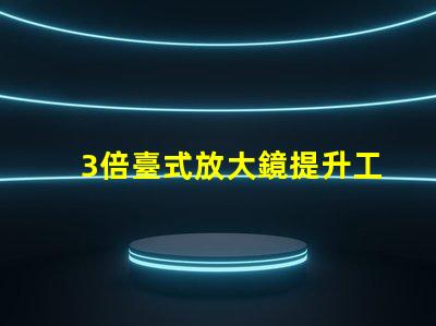 3倍臺式放大鏡提升工作效率的秘密武器