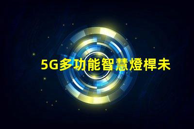 5G多功能智慧燈桿未來城市的照明與連接解決方案