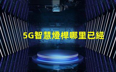 5G智慧燈桿哪里已經(jīng)做了全國主要城市的建設(shè)進展揭秘