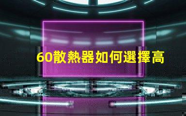 60散熱器如何選擇高效能散熱解決方案