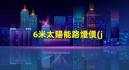 6米太陽能路燈價(jià)格了解最新市場報(bào)價(jià)和性價(jià)比