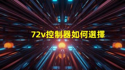 72v控制器如何選擇適合您電動(dòng)設(shè)備的控制器