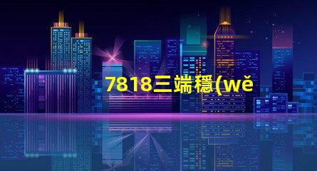 7818三端穩(wěn)壓管參數(shù)深入解析7818穩(wěn)壓性能與應(yīng)用場景