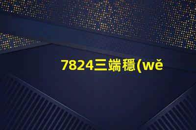7824三端穩(wěn)壓管參數深入解析7824穩(wěn)壓性能與應用
