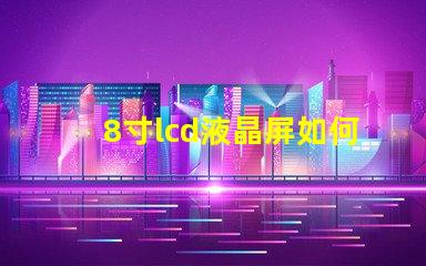 8寸lcd液晶屏如何選擇適合您項目的液晶屏