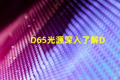 D65光源深入了解D65光源的真實(shí)應(yīng)用價(jià)值