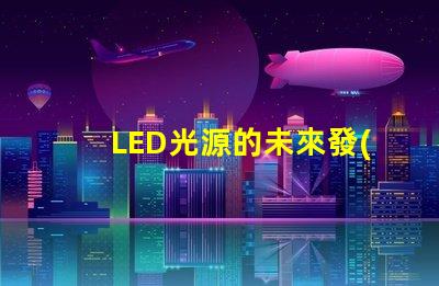 LED光源的未來發(fā)展趨勢是什么探索LED光源的技術(shù)進(jìn)步與應(yīng)用潛力