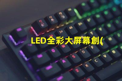 LED全彩大屏幕創(chuàng)新應(yīng)用與市場潛力分析