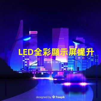 LED全彩顯示屏提升品牌曝光的技術解決方案