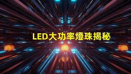 LED大功率燈珠揭秘高效照明的未來技術(shù)