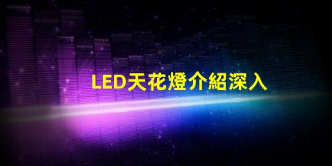 LED天花燈介紹深入了解LED天花燈的優(yōu)勢與應(yīng)用