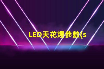 LED天花燈參數(shù)全面解析LED天花燈的關(guān)鍵技術(shù)指標(biāo)