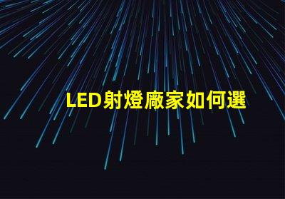 LED射燈廠家如何選擇最優(yōu)質(zhì)的LED射燈供應(yīng)商