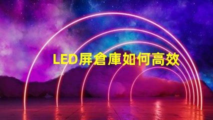 LED屏倉庫如何高效管理LED屏庫存