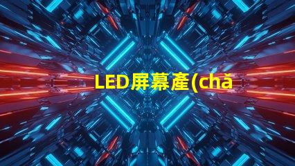 LED屏幕產(chǎn)業(yè)的未來(lái)趨勢(shì)是什么揭示LED屏幕產(chǎn)業(yè)的潛在革新