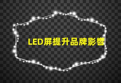 LED屏提升品牌影響力的絕佳選擇嗎