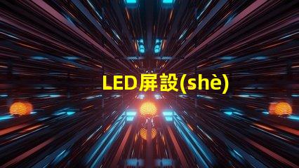 LED屏設(shè)計如何打造吸引眼球的LED屏幕布局