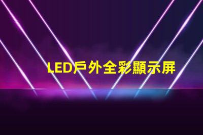 LED戶外全彩顯示屏如何選擇最適合的顯示解決方案