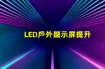 LED戶外顯示屏提升品牌曝光率的利器