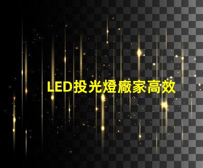 LED投光燈廠家高效照明解決方案提供商,你選擇對了嗎