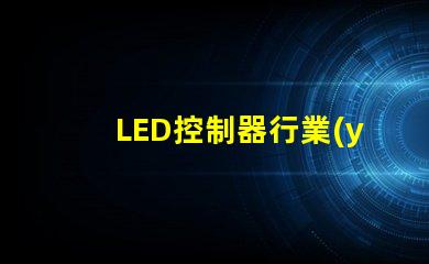 LED控制器行業(yè)揭示未來技術(shù)趨勢(shì)與市場(chǎng)機(jī)會(huì)