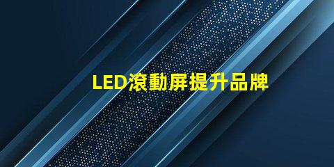 LED滾動屏提升品牌曝光率的終極解決方案