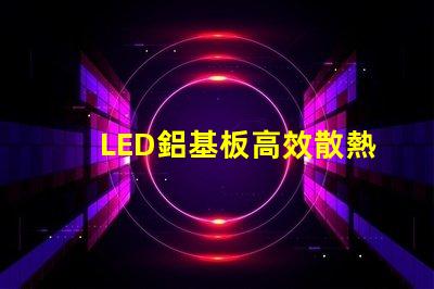 LED鋁基板高效散熱性能解析,提升照明效果