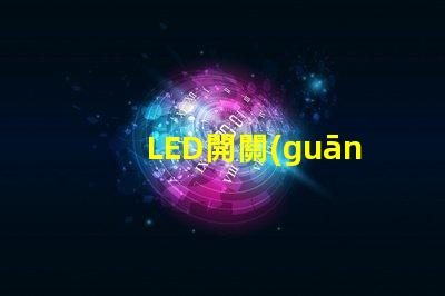 LED開關(guān)的選擇標(biāo)準(zhǔn)是什么如何選擇最適合的LED開關(guān)
