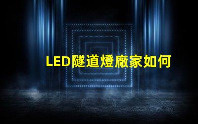 LED隧道燈廠家如何選擇最優(yōu)質(zhì)的供應(yīng)商