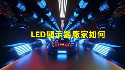 LED顯示器廠家如何選擇優(yōu)質(zhì)LED顯示器制造商