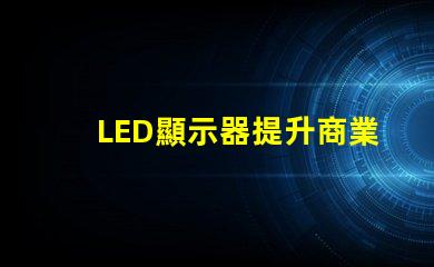LED顯示器提升商業(yè)表現(xiàn)的最佳選擇是什么