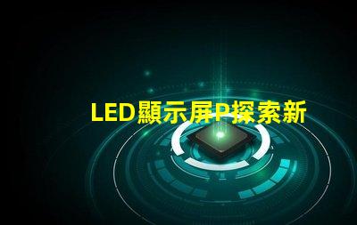 LED顯示屏P探索新一代高亮度顯示技術(shù)的可能性