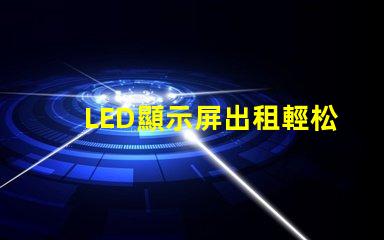 LED顯示屏出租輕松獲取高質(zhì)量屏幕,提升活動效果的秘訣