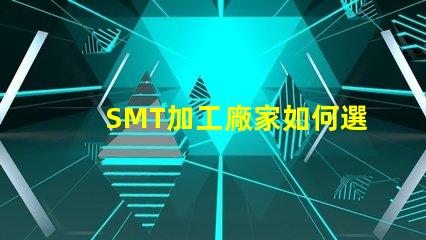 SMT加工廠家如何選擇高效的SMT加工合作伙伴
