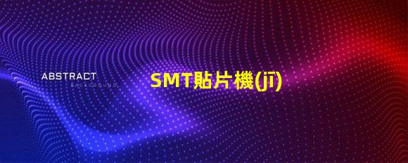 SMT貼片機(jī)高效生產(chǎn)的智能設(shè)備選擇指南