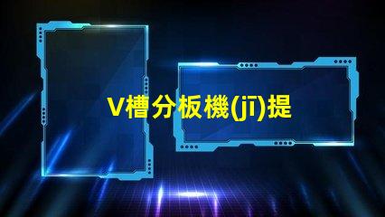 V槽分板機(jī)提高生產(chǎn)效率的關(guān)鍵設(shè)備是什么